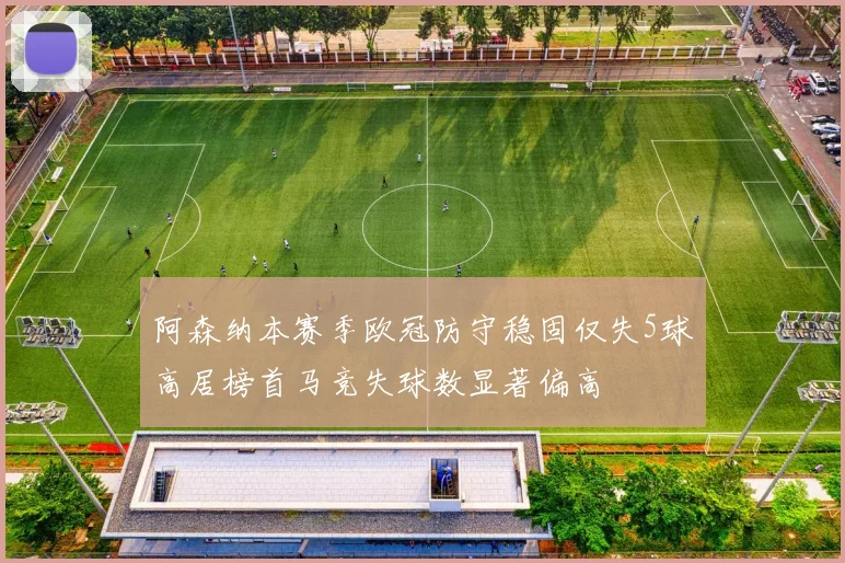 阿森纳本赛季欧冠防守稳固仅失5球高居榜首马竞失球数显著偏高