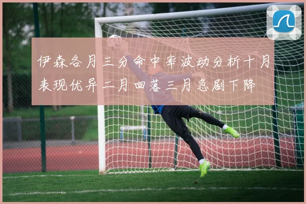伊森各月三分命中率波动分析十月表现优异二月回落三月急剧下降