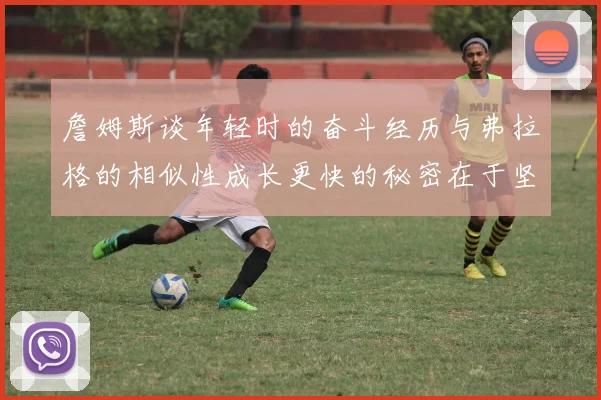 詹姆斯谈年轻时的奋斗经历与弗拉格的相似性成长更快的秘密在于坚持与磨炼