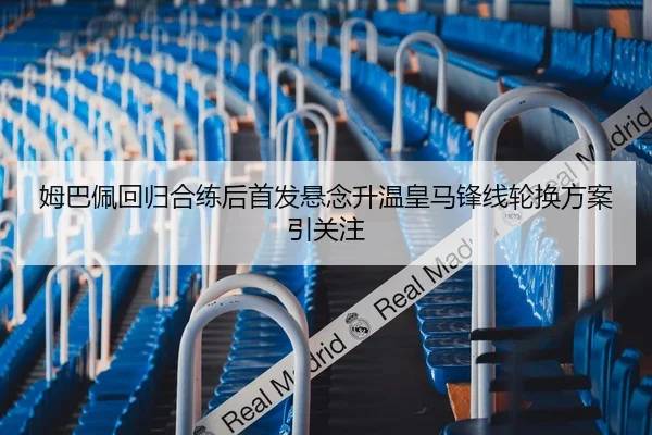 姆巴佩回归合练后首发悬念升温皇马锋线轮换方案引关注